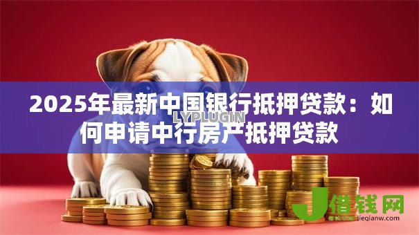 2025年最新中国银行抵押贷款:如何申请中行房产抵押贷款 2025年最新中国银行抵押贷款:如何申请中行房产抵押贷款