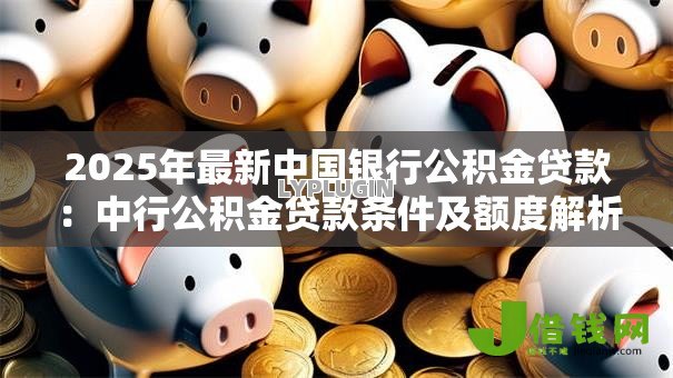 2025年最新中国银行公积金贷款:中行公积金贷款条件及额度解析 2025年最新中国银行公积金贷款:中行公积金贷款条件及额度解析
