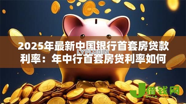 2025年最新中国银行首套房贷款利率:年中行首套房贷利率如何调整 2025年最新中国银行首套房贷款利率:年中行首套房贷利率如何调整