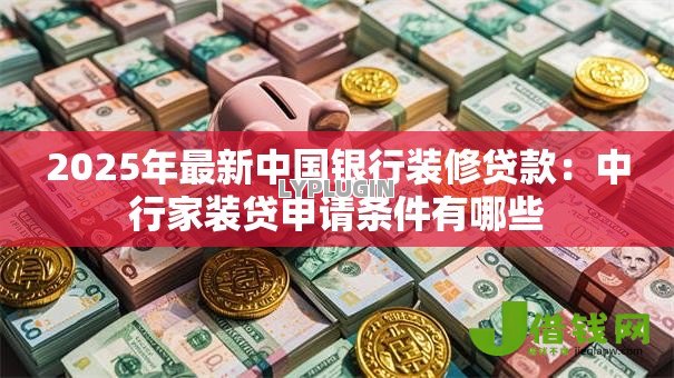 2025年最新中国银行装修贷款:中行家装贷申请条件有哪些 2025年最新中国银行装修贷款:中行家装贷申请条件有哪些