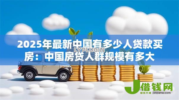 2025年最新中国有多少人贷款买房:中国房贷人群规模有多大 2025年最新中国有多少人贷款买房:中国房贷人群规模有多大