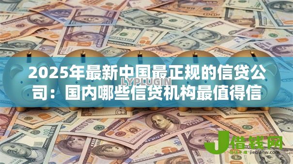 2025年最新中国最正规的信贷公司:国内哪些信贷机构最值得信赖 2025年最新中国最正规的信贷公司:国内哪些信贷机构最值得信赖