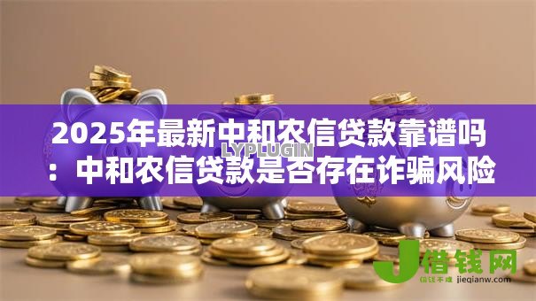 2025年最新中和农信贷款靠谱吗：中和农信贷款是否存在诈骗风险