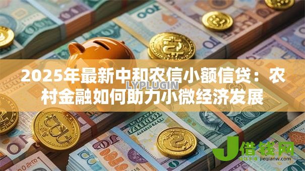 2025年最新中和农信小额信贷:农村金融如何助力小微经济发展 2025年最新中和农信小额信贷:农村金融如何助力小微经济发展