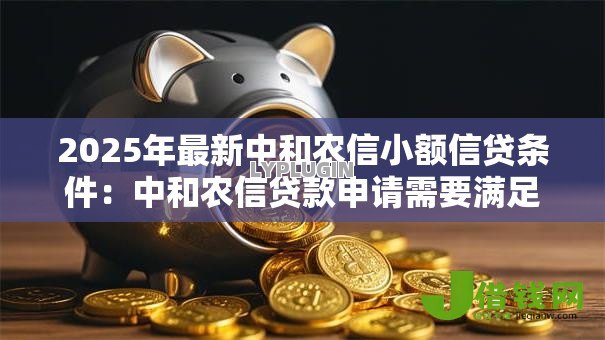 2025年最新中和农信小额信贷条件:中和农信贷款申请需要满足哪些要求 2025年最新中和农信小额信贷条件:中和农信贷款申请需要满足哪些要求