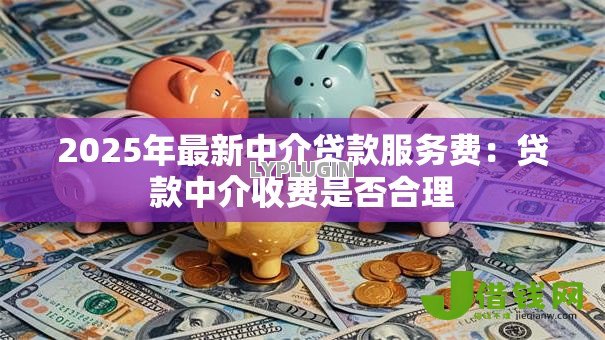 2025年最新中介贷款服务费:贷款中介收费是否合理 2025年最新中介贷款服务费:贷款中介收费是否合理
