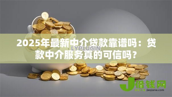 2025年最新中介贷款靠谱吗:贷款中介服务真的可信吗? 2025年最新中介贷款靠谱吗:贷款中介服务真的可信吗?