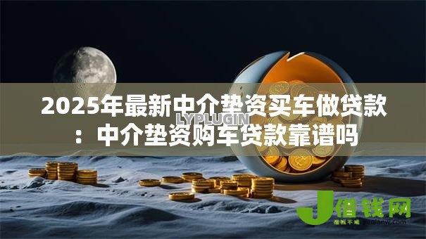 2025年最新中介垫资买车做贷款：中介垫资购车贷款靠谱吗