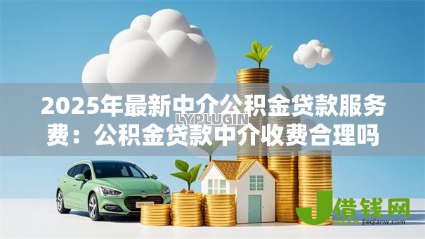 2025年最新中介公积金贷款服务费：公积金贷款中介收费合理吗