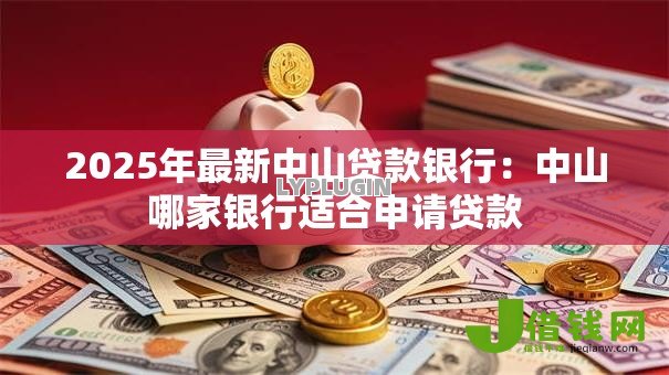 2025年最新中山贷款银行:中山哪家银行适合申请贷款 2025年最新中山贷款银行:中山哪家银行适合申请贷款