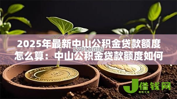 2025年最新中山公积金贷款额度怎么算:中山公积金贷款额度如何确定 2025年最新中山公积金贷款额度怎么算:中山公积金贷款额度如何确定