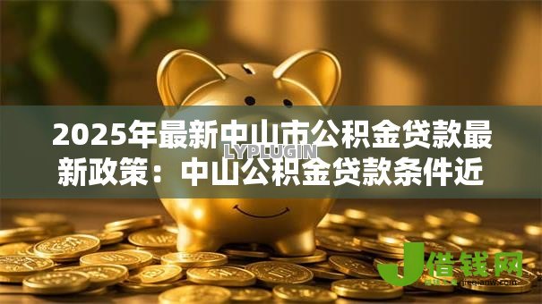 2025年最新中山市公积金贷款最新政策:中山公积金贷款条件近期有调整吗 2025年最新中山市公积金贷款最新政策:中山公积金贷款条件近期有调整吗