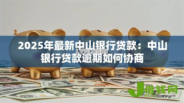 2025年最新中山银行贷款:中山银行贷款逾期如何协商 2025年最新中山银行贷款:中山银行贷款逾期如何协商