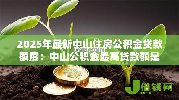 2025年最新中山住房公积金贷款额度:中山公积金最高贷款额是多少 2025年最新中山住房公积金贷款额度:中山公积金最高贷款额是多少