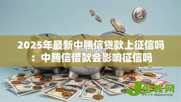 2025年最新中腾信贷款上征信吗:中腾信借款会影响征信吗 2025年最新中腾信贷款上征信吗:中腾信借款会影响征信吗