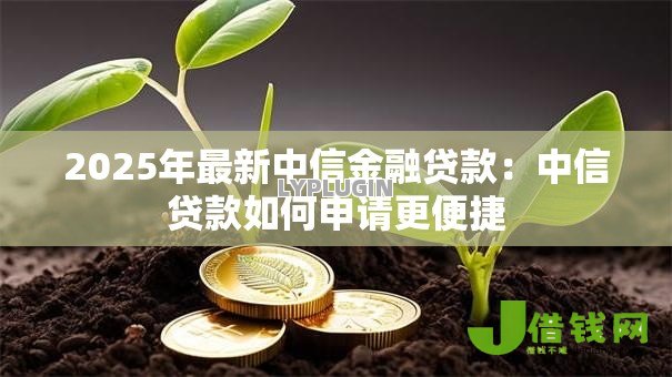 2025年最新中信金融贷款：中信贷款如何申请更便捷