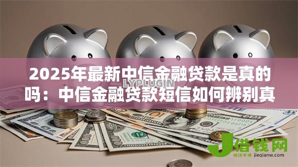 2025年最新中信金融贷款是真的吗:中信金融贷款短信如何辨别真伪 2025年最新中信金融贷款是真的吗:中信金融贷款短信如何辨别真伪