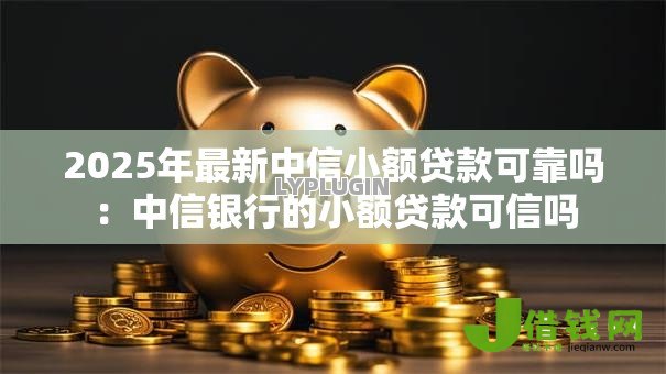 2025年最新中信小额贷款可靠吗：中信银行的小额贷款可信吗