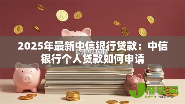 2025年最新中信银行贷款:中信银行个人贷款如何申请 2025年最新中信银行贷款:中信银行个人贷款如何申请