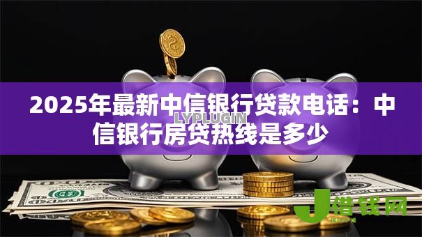 2025年最新中信银行贷款电话:中信银行房贷热线是多少 2025年最新中信银行贷款电话:中信银行房贷热线是多少