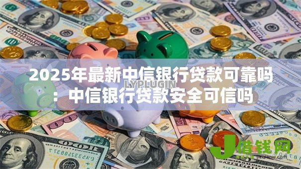 2025年最新中信银行贷款可靠吗:中信银行贷款安全可信吗 2025年最新中信银行贷款可靠吗:中信银行贷款安全可信吗