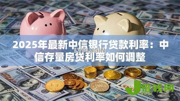 2025年最新中信银行贷款利率:中信存量房贷利率如何调整 2025年最新中信银行贷款利率:中信存量房贷利率如何调整