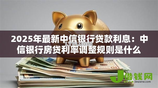 2025年最新中信银行贷款利息:中信银行房贷利率调整规则是什么 2025年最新中信银行贷款利息:中信银行房贷利率调整规则是什么