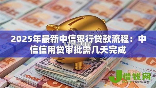 2025年最新中信银行贷款流程：中信信用贷审批需几天完成