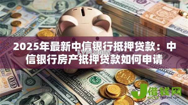 2025年最新中信银行抵押贷款:中信银行房产抵押贷款如何申请 2025年最新中信银行抵押贷款:中信银行房产抵押贷款如何申请