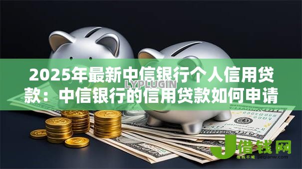 2025年最新中信银行个人信用贷款:中信银行的信用贷款如何申请 2025年最新中信银行个人信用贷款:中信银行的信用贷款如何申请