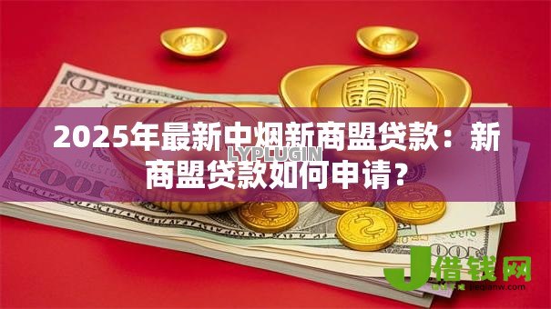 2025年最新中烟新商盟贷款：新商盟贷款如何申请？