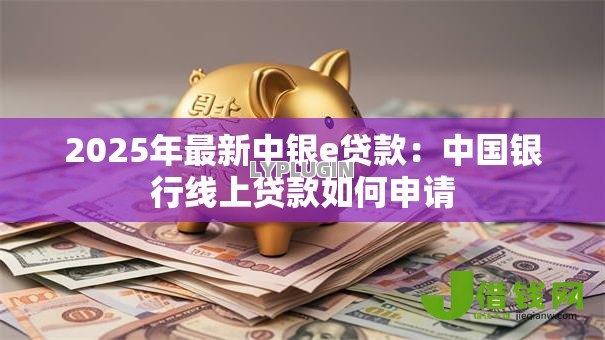 2025年最新中银e贷款:中国银行线上贷款如何申请 2025年最新中银e贷款:中国银行线上贷款如何申请