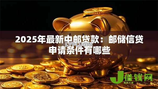 2025年最新中邮贷款：邮储信贷申请条件有哪些