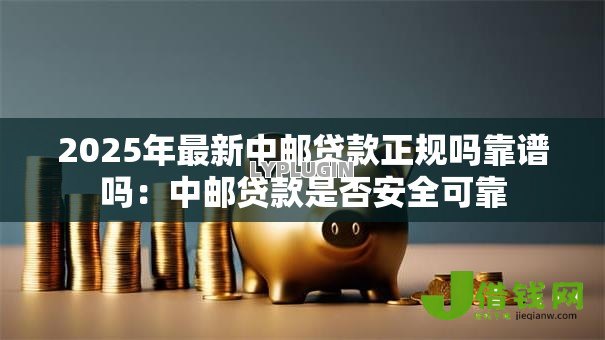 2025年最新中邮贷款正规吗靠谱吗:中邮贷款是否安全可靠 2025年最新中邮贷款正规吗靠谱吗:中邮贷款是否安全可靠