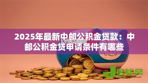 2025年最新中邮公积金贷款:中邮公积金贷申请条件有哪些 2025年最新中邮公积金贷款:中邮公积金贷申请条件有哪些