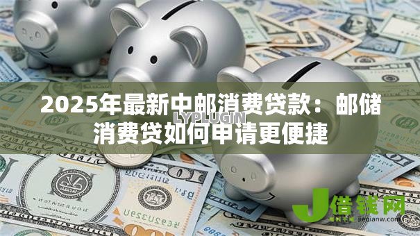 2025年最新中邮消费贷款：邮储消费贷如何申请更便捷