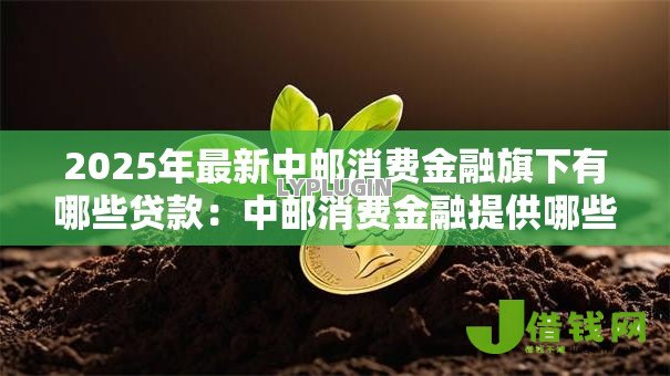 2025年最新中邮消费金融旗下有哪些贷款:中邮消费金融提供哪些借贷产品 2025年最新中邮消费金融旗下有哪些贷款:中邮消费金融提供哪些借贷产品