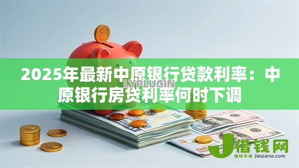 2025年最新中原银行贷款利率:中原银行房贷利率何时下调 2025年最新中原银行贷款利率:中原银行房贷利率何时下调