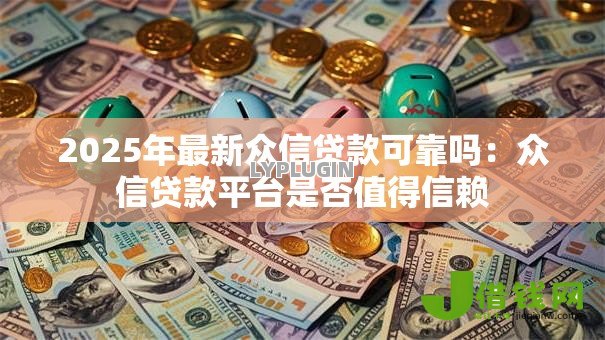 2025年最新众信贷款可靠吗：众信贷款平台是否值得信赖