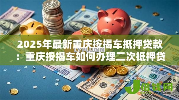 2025年最新重庆按揭车抵押贷款：重庆按揭车如何办理二次抵押贷款