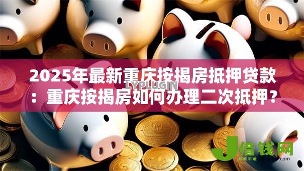 2025年最新重庆按揭房抵押贷款:重庆按揭房如何办理二次抵押? 2025年最新重庆按揭房抵押贷款:重庆按揭房如何办理二次抵押?