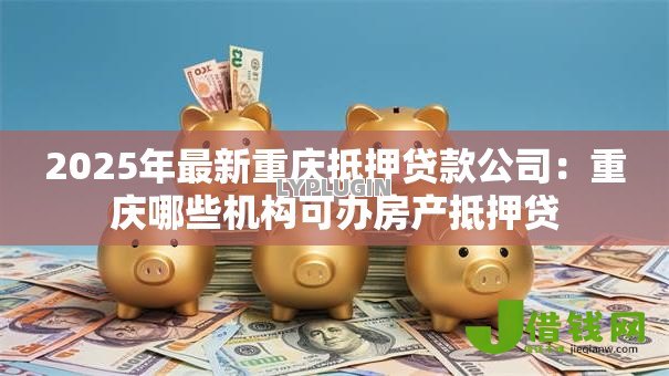 2025年最新重庆抵押贷款公司：重庆哪些机构可办房产抵押贷