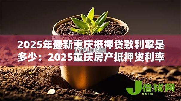 2025年最新重庆抵押贷款利率是多少:2025重庆房产抵押贷利率区间多少 2025年最新重庆抵押贷款利率是多少:2025重庆房产抵押贷利率区间多少