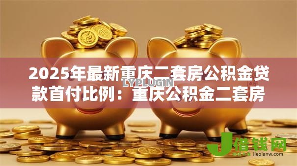 2025年最新重庆二套房公积金贷款首付比例：重庆公积金二套房最低首付多少