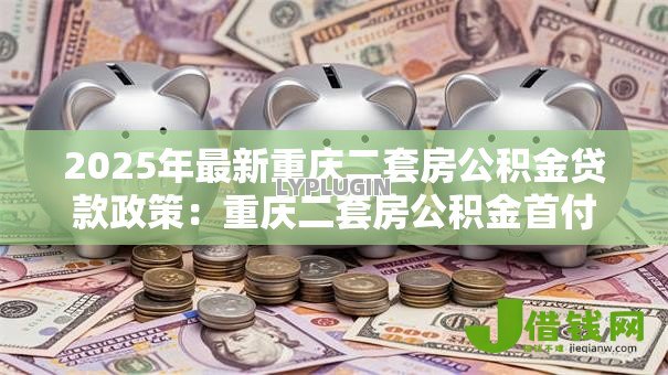 2025年最新重庆二套房公积金贷款政策:重庆二套房公积金首付比例是多少 2025年最新重庆二套房公积金贷款政策:重庆二套房公积金首付比例是多少