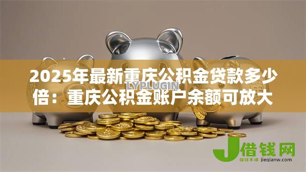2025年最新重庆公积金贷款多少倍:重庆公积金账户余额可放大多少倍贷款 2025年最新重庆公积金贷款多少倍:重庆公积金账户余额可放大多少倍贷款