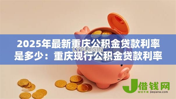 2025年最新重庆公积金贷款利率是多少:重庆现行公积金贷款利率如何调整 2025年最新重庆公积金贷款利率是多少:重庆现行公积金贷款利率如何调整