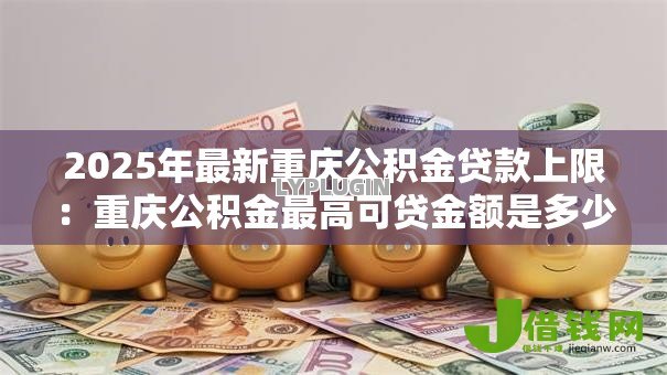 2025年最新重庆公积金贷款上限:重庆公积金最高可贷金额是多少? 2025年最新重庆公积金贷款上限:重庆公积金最高可贷金额是多少?