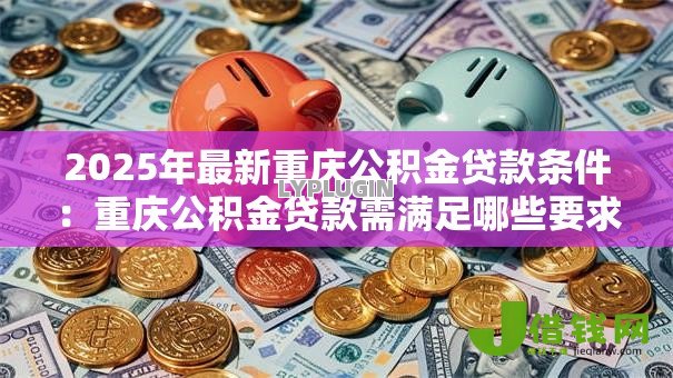 2025年最新重庆公积金贷款条件:重庆公积金贷款需满足哪些要求 2025年最新重庆公积金贷款条件:重庆公积金贷款需满足哪些要求