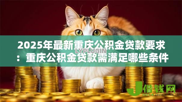 2025年最新重庆公积金贷款要求:重庆公积金贷款需满足哪些条件? 2025年最新重庆公积金贷款要求:重庆公积金贷款需满足哪些条件?